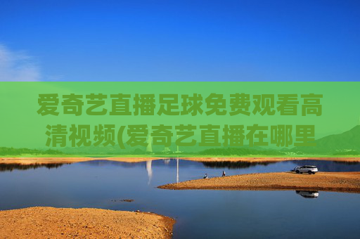 爱奇艺直播足球免费观看高清视频(爱奇艺直播在哪里看)