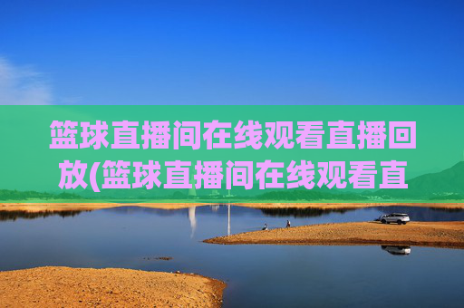 篮球直播间在线观看直播回放(篮球直播间在线观看直播回放视频)