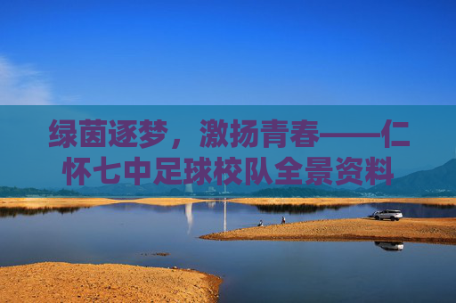 绿茵逐梦，激扬青春——仁怀七中足球校队全景资料