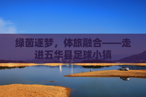 绿茵逐梦,体旅融合——走进五华县足球小镇