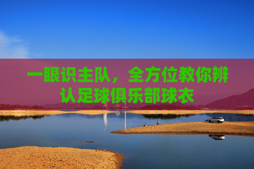 一眼识主队,全方位教你辨认足球俱乐部球衣