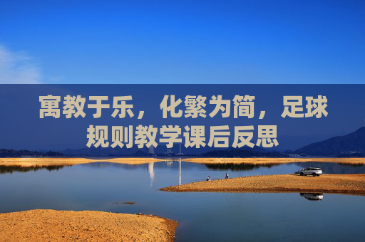 寓教于乐，化繁为简，足球规则教学课后反思