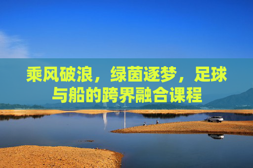 乘风破浪,绿茵逐梦,足球与船的跨界融合课程