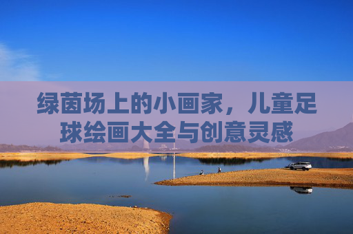 绿茵场上的小画家,儿童足球绘画大全与创意灵感