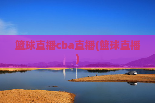篮球直播cba直播(篮球直播)