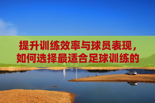 提升训练效率与球员表现,如何选择最适合足球训练的摄像