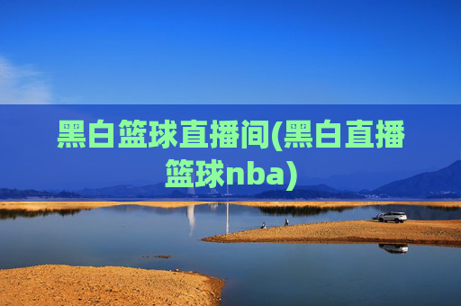 黑白篮球直播间(黑白直播篮球nba)