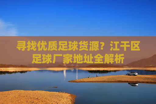 寻找优质足球货源？江干区足球厂家地址全解析