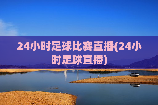 24小时足球比赛直播(24小时足球直播)