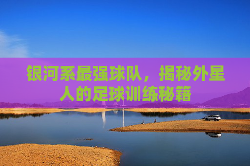 银河系最强球队,揭秘外星人的足球训练秘籍