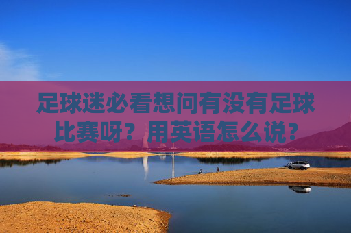 足球迷必看想问有没有足球比赛呀?用英语怎么说?