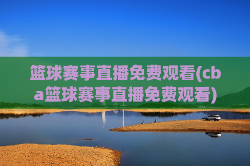 篮球赛事直播免费观看(cba篮球赛事直播免费观看)