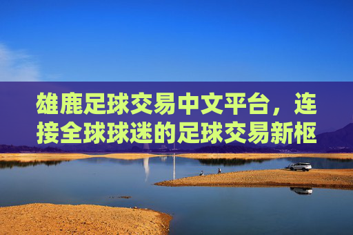 雄鹿足球交易中文平台,连接全球球迷的足球交易新枢纽