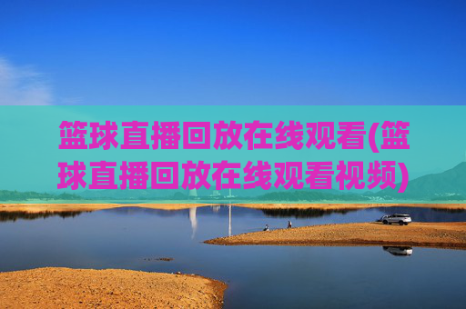 篮球直播回放在线观看(篮球直播回放在线观看视频)
