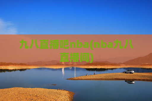 九八直播吧nba(nba九八直播间)
