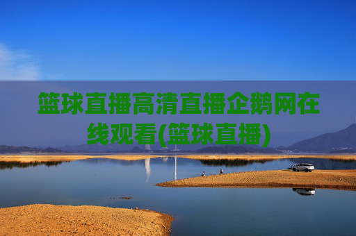 篮球直播高清直播企鹅网在线观看(篮球直播)