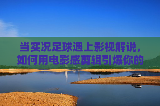 当实况足球遇上影视解说,如何用电影感剪辑引爆你的游戏视频
