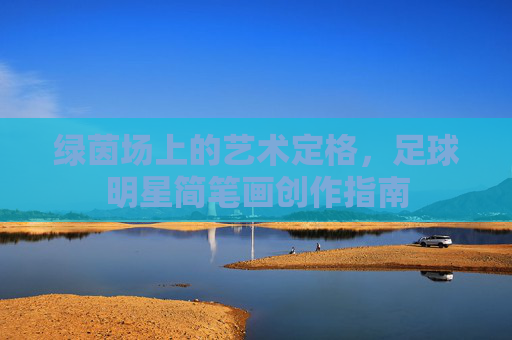 绿茵场上的艺术定格,足球明星简笔画创作指南