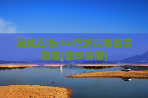 篮球直播cba在线观看高清直播(篮球直播)