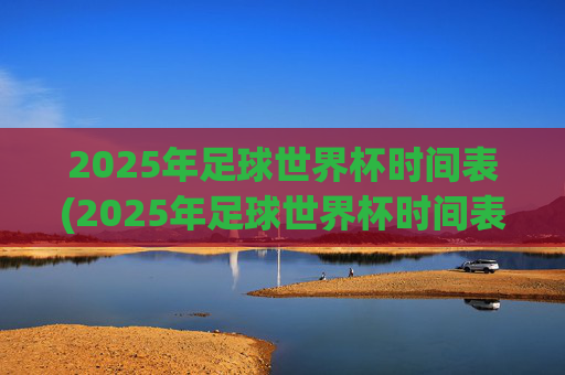 2025年足球世界杯时间表(2025年足球世界杯时间表格)