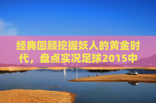 经典回顾挖掘妖人的黄金时代,盘点实况足球2015中那些身价暴涨的潜力新星