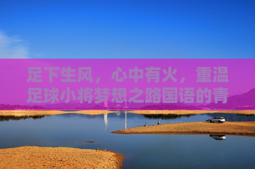 足下生风,心中有火,重温足球小将梦想之路国语的青春热血