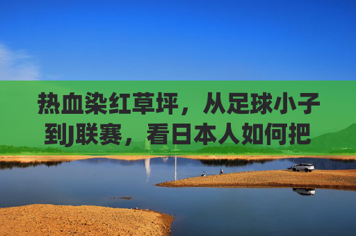 热血染红草坪,从足球小子到J联赛,看日本人如何把二次元的梦踢进现实