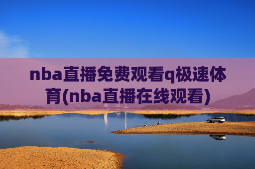 nba直播免费观看q极速体育(nba直播在线观看)