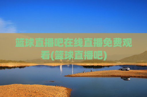 篮球直播吧在线直播免费观看(篮球直播吧)
