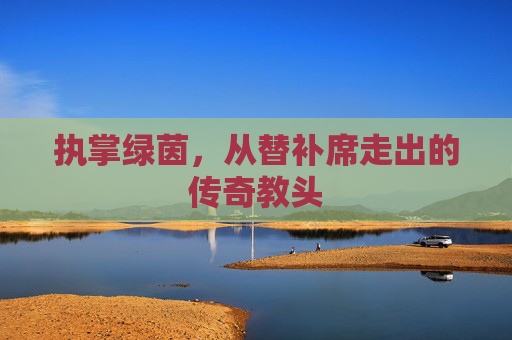 执掌绿茵,从替补席走出的传奇教头