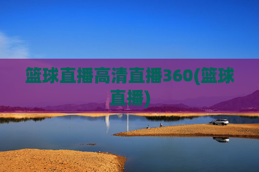 篮球直播高清直播360(篮球直播)