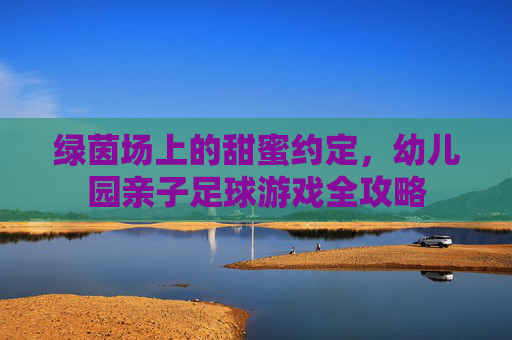 绿茵场上的甜蜜约定，幼儿园亲子足球游戏全攻略