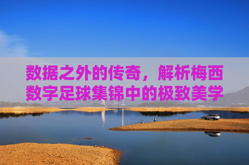 数据之外的传奇，解析梅西数字足球集锦中的极致美学