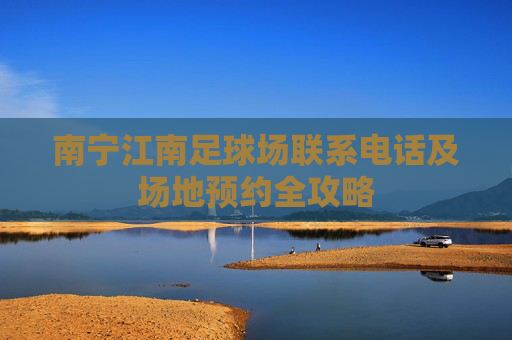 南宁江南足球场联系电话及场地预约全攻略
