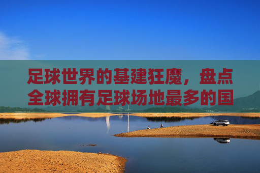 足球世界的基建狂魔,盘点全球拥有足球场地最多的国家