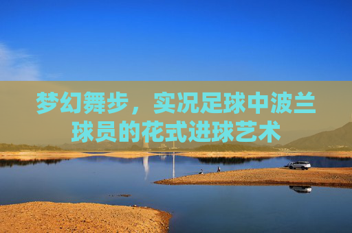 梦幻舞步,实况足球中波兰球员的花式进球艺术