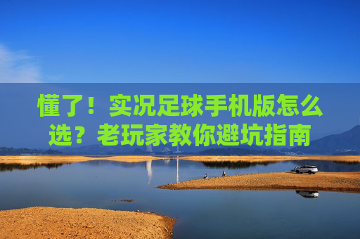 懂了!实况足球手机版怎么选?老玩家教你避坑指南