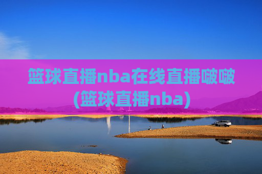 篮球直播nba在线直播啵啵(篮球直播nba)