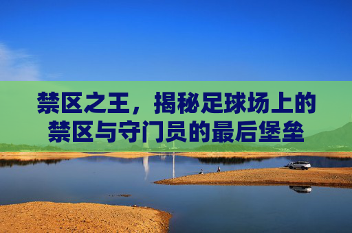 禁区之王,揭秘足球场上的禁区与守门员的最后堡垒