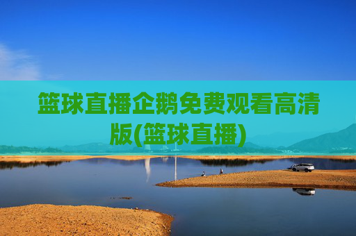 篮球直播企鹅免费观看高清版(篮球直播)