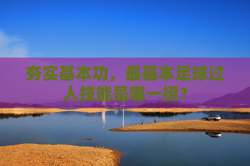 夯实基本功,最基本足球过人技能是哪一招?