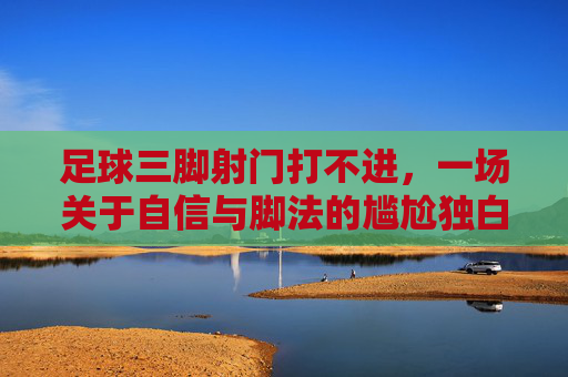 足球三脚射门打不进,一场关于自信与脚法的尴尬独白