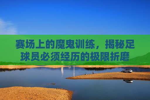 赛场上的魔鬼训练,揭秘足球员必须经历的极限折磨