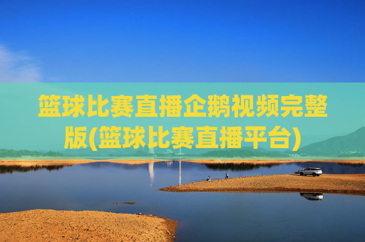 篮球比赛直播企鹅视频完整版(篮球比赛直播平台)