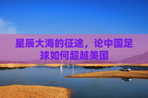 星辰大海的征途,论中国足球如何超越美国