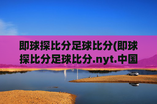 即球探比分足球比分(即球探比分足球比分.nyt.中国.opp.中国)