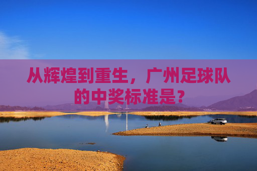 从辉煌到重生,广州足球队的中奖标准是?
