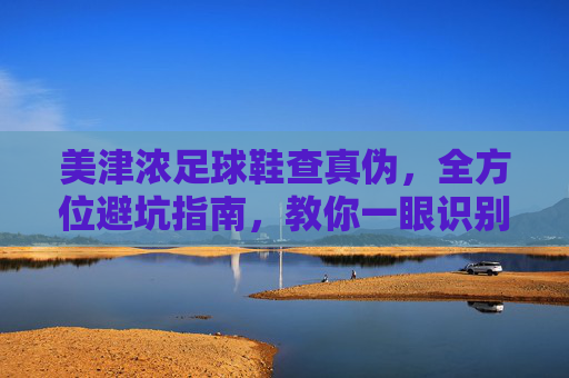 美津浓足球鞋查真伪,全方位避坑指南,教你一眼识别正品
