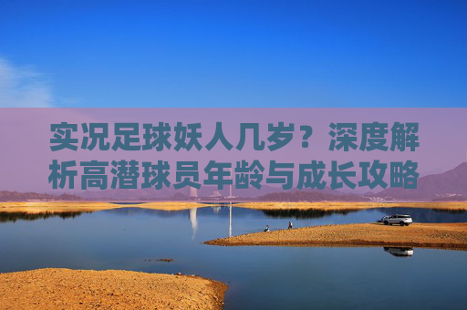 实况足球妖人几岁?深度解析高潜球员年龄与成长攻略