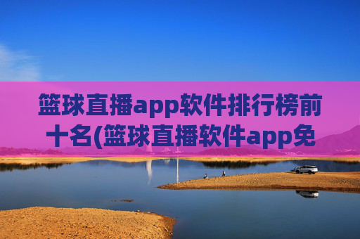 篮球直播app软件排行榜前十名(篮球直播软件app免费下载)
